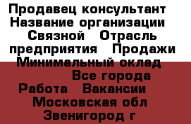 Продавец-консультант › Название организации ­ Связной › Отрасль предприятия ­ Продажи › Минимальный оклад ­ 30 000 - Все города Работа » Вакансии   . Московская обл.,Звенигород г.